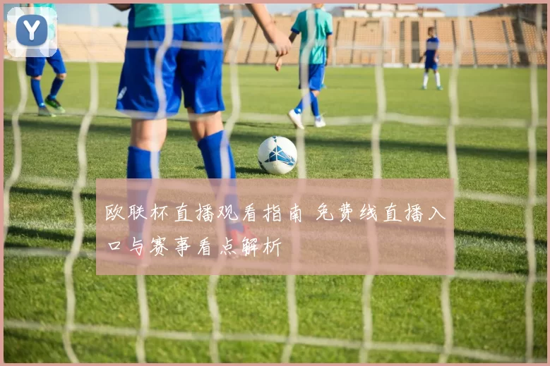 欧联杯直播观看指南 免费线直播入口与赛事看点解析