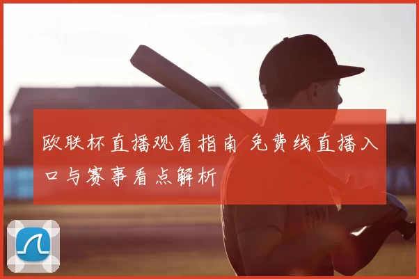 欧联杯直播观看指南 免费线直播入口与赛事看点解析