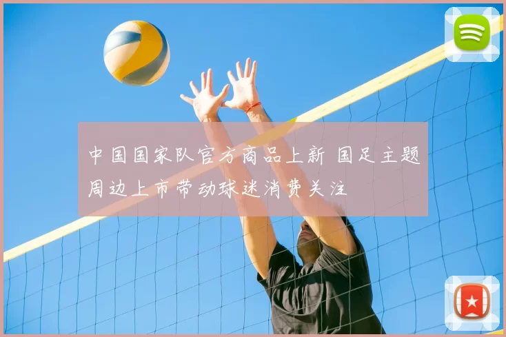 中国国家队官方商品上新 国足主题周边上市带动球迷消费关注