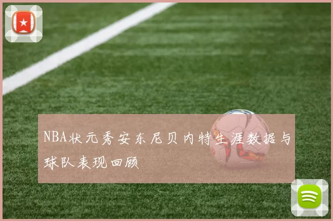 NBA状元秀安东尼贝内特生涯数据与球队表现回顾