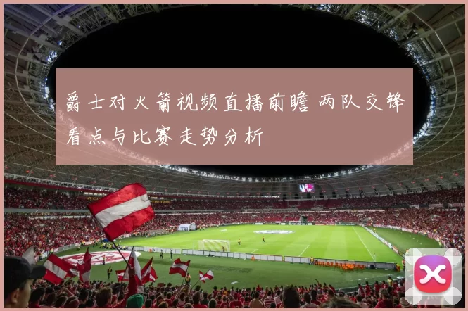 爵士对火箭视频直播前瞻 两队交锋看点与比赛走势分析