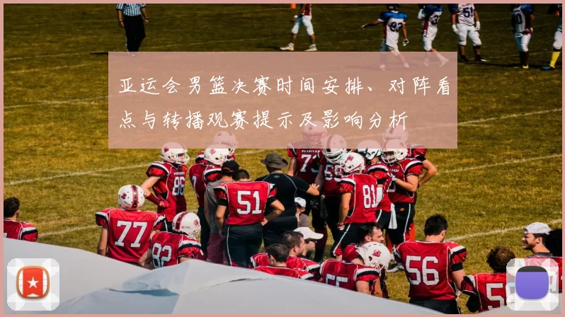 亚运会男篮决赛时间安排、对阵看点与转播观赛提示及影响分析