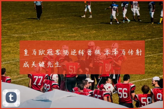 皇马欧冠客场逆转晋级 本泽马传射成关键先生