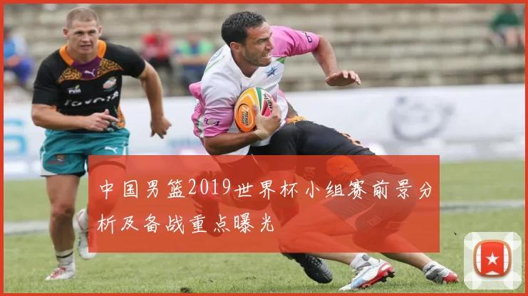 中国男篮2019世界杯小组赛前景分析及备战重点曝光