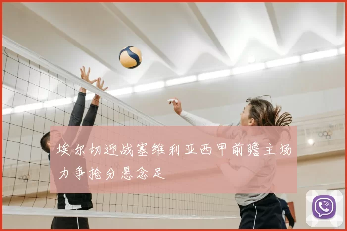 埃尔切迎战塞维利亚西甲前瞻主场力争抢分悬念足