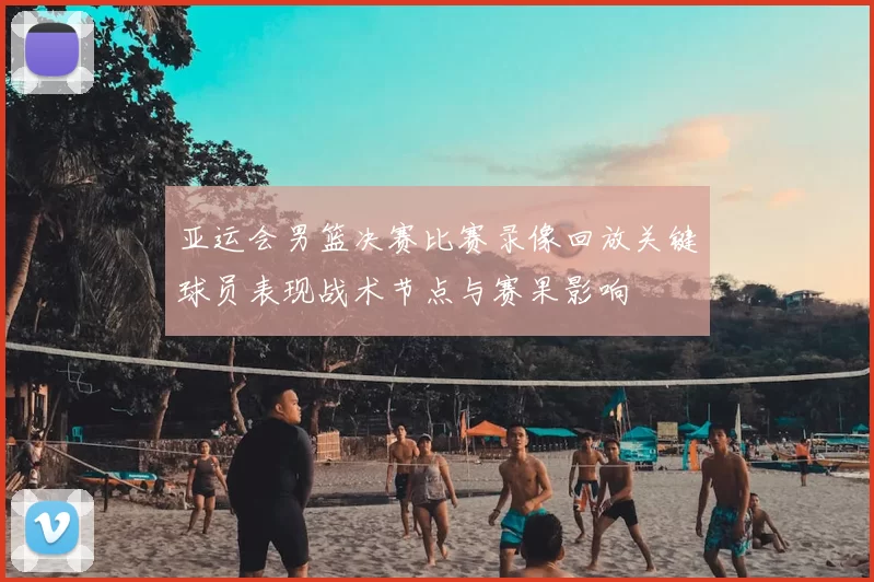 亚运会男篮决赛比赛录像回放关键球员表现战术节点与赛果影响