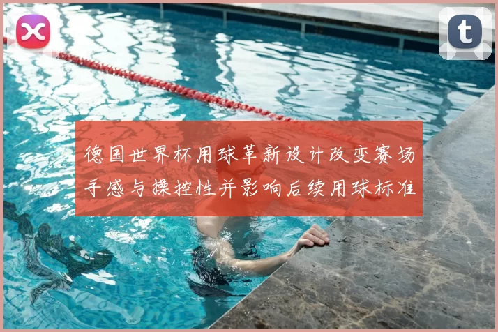 德国世界杯用球革新设计改变赛场手感与操控性并影响后续用球标准
