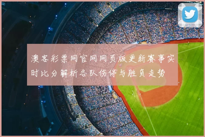 澳客彩票网官网网页版更新赛事实时比分解析各队伤停与胜负走势
