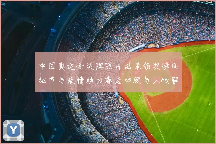 中国奥运会奖牌照片记录领奖瞬间细节与表情助力赛后回顾与人物解读