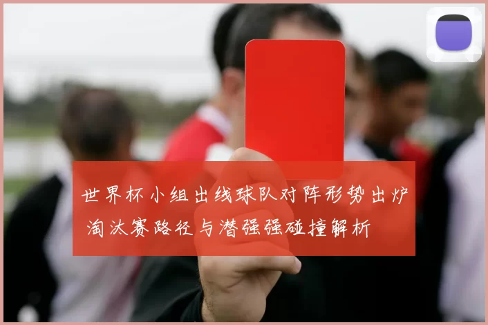世界杯小组出线球队对阵形势出炉 淘汰赛路径与潜强强碰撞解析