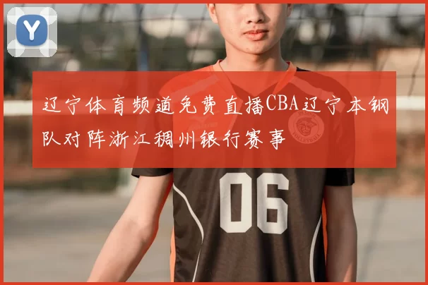 辽宁体育频道免费直播CBA辽宁本钢队对阵浙江稠州银行赛事