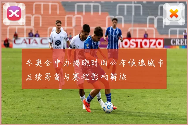 冬奥会申办揭晓时间公布候选城市后续筹备与赛程影响解读