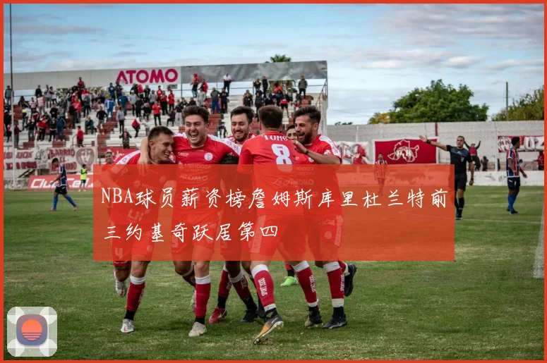 NBA球员薪资榜詹姆斯库里杜兰特前三约基奇跃居第四