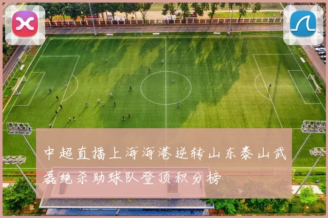 中超直播上海海港逆转山东泰山武磊绝杀助球队登顶积分榜