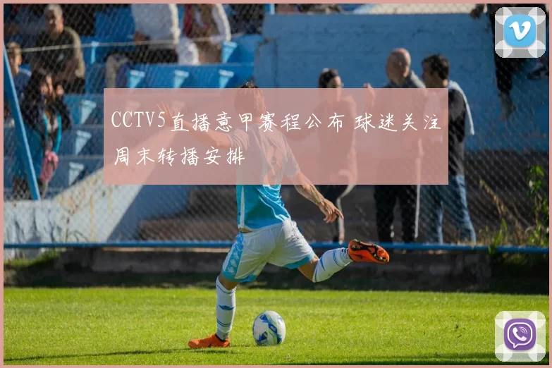 CCTV5直播意甲赛程公布 球迷关注周末转播安排