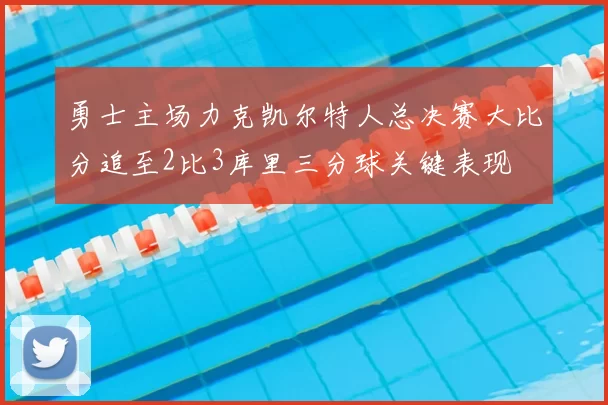 勇士主场力克凯尔特人总决赛大比分追至2比3库里三分球关键表现
