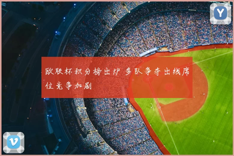 欧联杯积分榜出炉 多队争夺出线席位竞争加剧