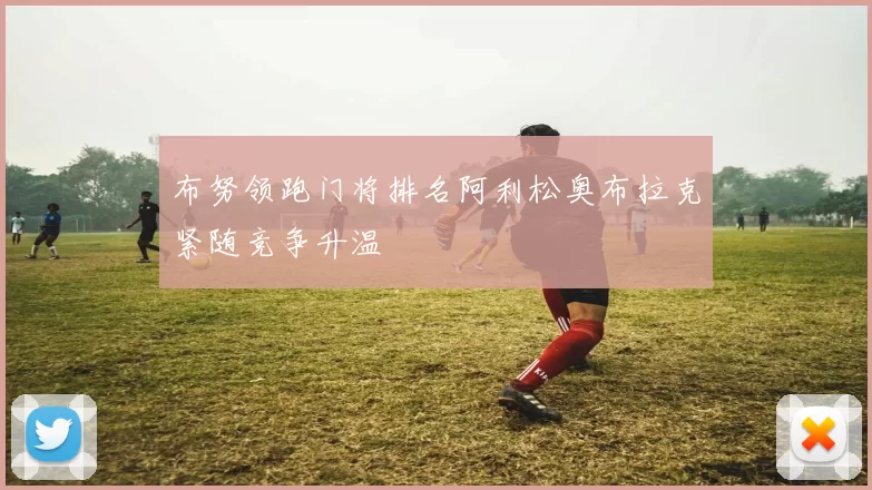 布努领跑门将排名阿利松奥布拉克紧随竞争升温