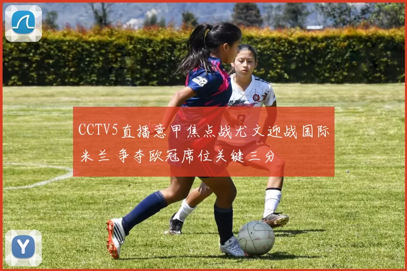 CCTV5直播意甲焦点战尤文迎战国际米兰 争夺欧冠席位关键三分