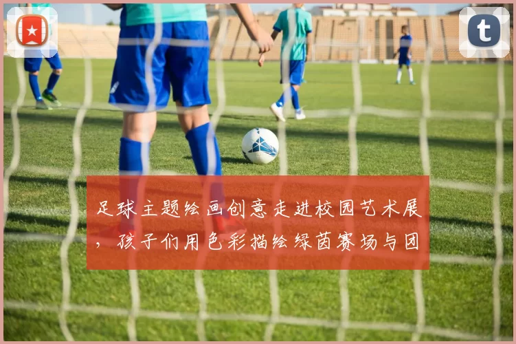 足球主题绘画创意走进校园艺术展，孩子们用色彩描绘绿茵赛场与团队精神