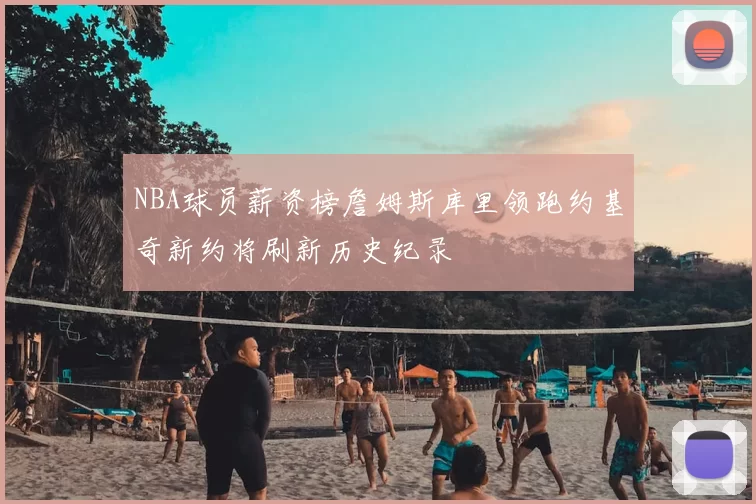 NBA球员薪资榜詹姆斯库里领跑约基奇新约将刷新历史纪录