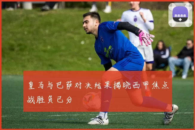 皇马与巴萨对决结果揭晓西甲焦点战胜负已分