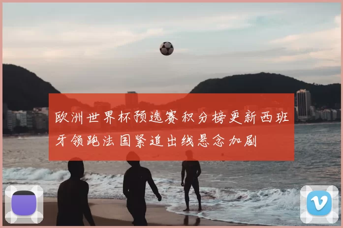 欧洲世界杯预选赛积分榜更新西班牙领跑法国紧追出线悬念加剧