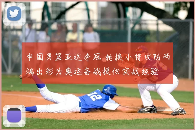 中国男篮亚运夺冠 轮换小将攻防两端出彩为奥运备战提供实战经验