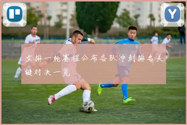 女排一轮赛程公布各队冲刺排名关键对决一览
