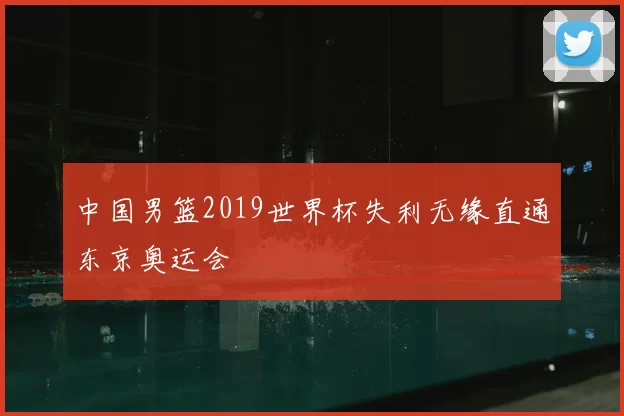 中国男篮2019世界杯失利无缘直通东京奥运会