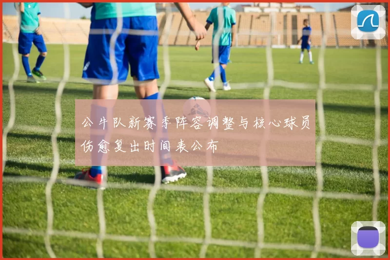 公牛队新赛季阵容调整与核心球员伤愈复出时间表公布