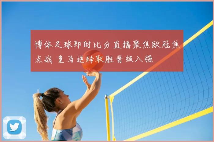 博体足球即时比分直播聚焦欧冠焦点战 皇马逆转取胜晋级八强