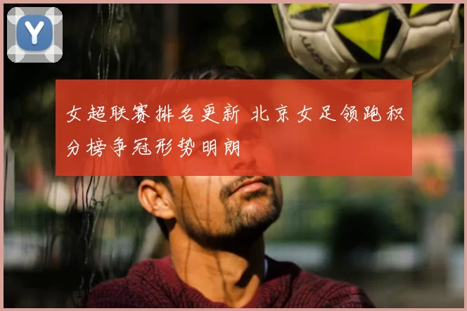 女超联赛排名更新 北京女足领跑积分榜争冠形势明朗