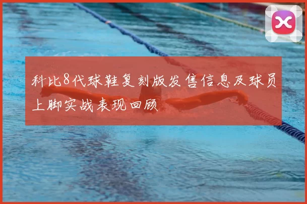 科比8代球鞋复刻版发售信息及球员上脚实战表现回顾