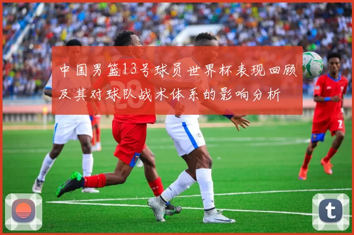 中国男篮13号球员世界杯表现回顾及其对球队战术体系的影响分析
