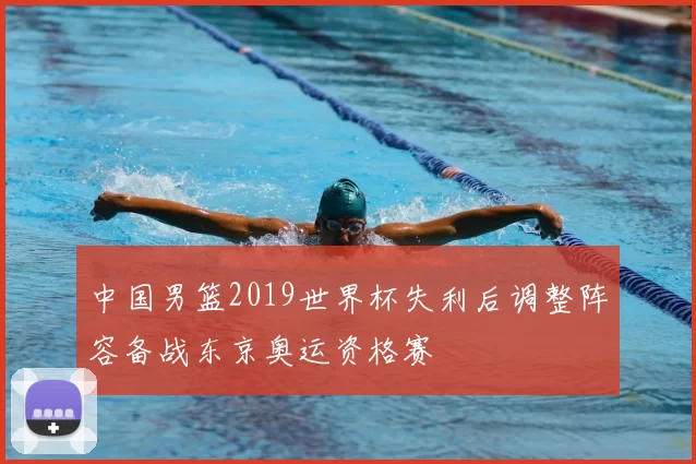 中国男篮2019世界杯失利后调整阵容备战东京奥运资格赛