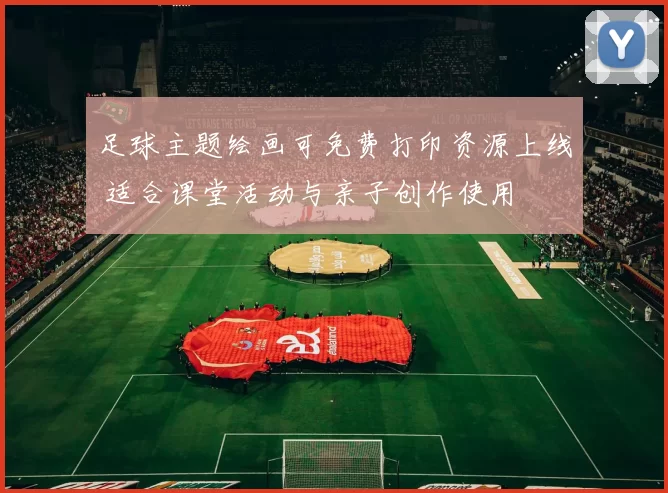 足球主题绘画可免费打印资源上线 适合课堂活动与亲子创作使用