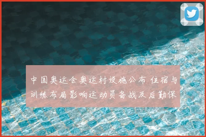 中国奥运会奥运村设施公布 住宿与训练布局影响运动员备战及后勤保障