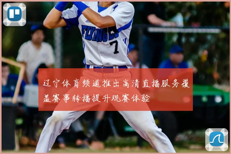 辽宁体育频道推出高清直播服务覆盖赛事转播提升观赛体验