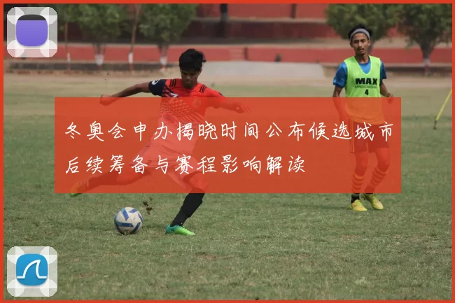 冬奥会申办揭晓时间公布候选城市后续筹备与赛程影响解读