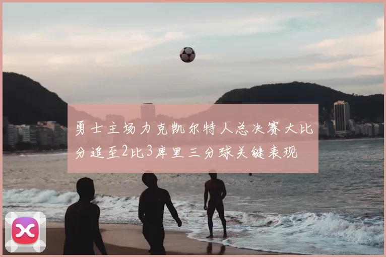 勇士主场力克凯尔特人总决赛大比分追至2比3库里三分球关键表现