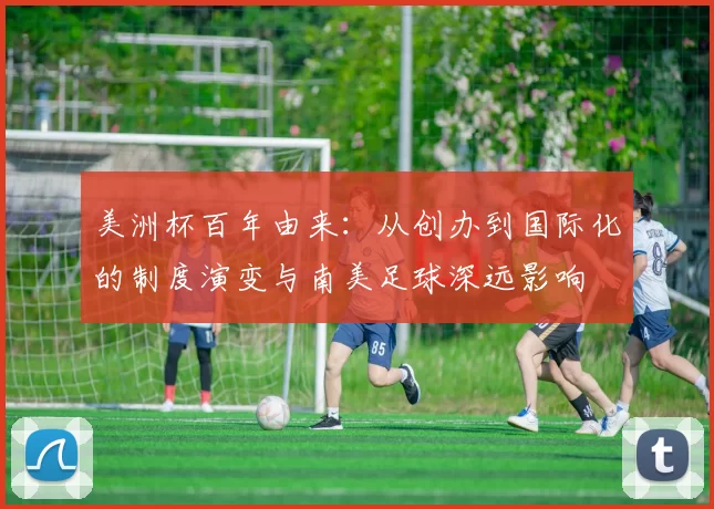 美洲杯百年由来：从创办到国际化的制度演变与南美足球深远影响