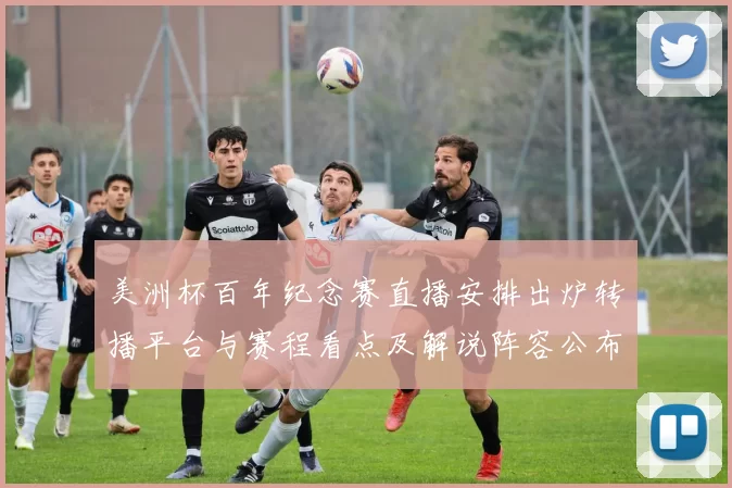 美洲杯百年纪念赛直播安排出炉转播平台与赛程看点及解说阵容公布